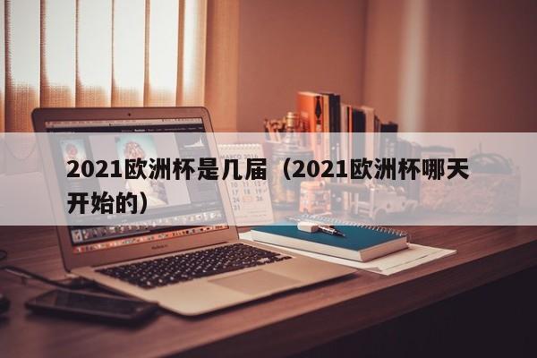 2021欧洲杯是几届（2021欧洲杯哪天开始的）