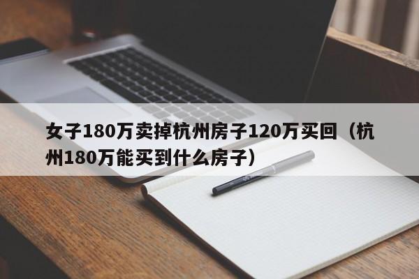 女子180万卖掉杭州房子120万买回（杭州180万能买到什么房子）