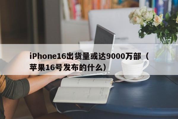 iPhone16出货量或达9000万部（苹果16号发布的什么）