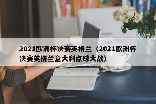 2021欧洲杯决赛英格兰（2021欧洲杯决赛英格兰意大利点球大战）