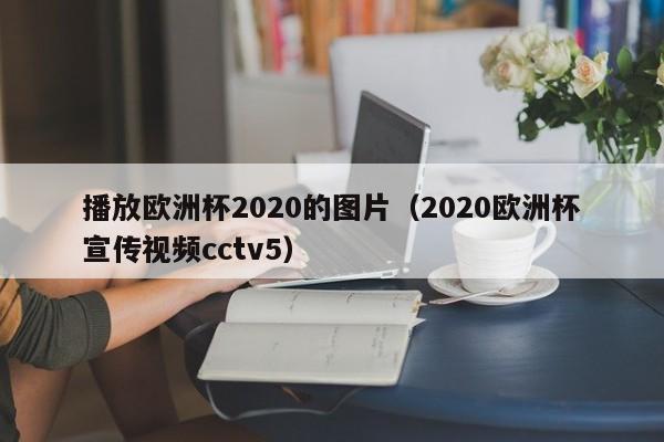 播放欧洲杯2020的图片（2020欧洲杯宣传视频cctv5）