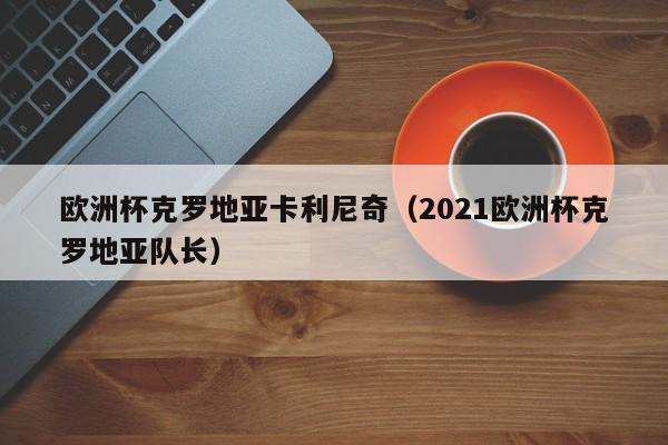 欧洲杯克罗地亚卡利尼奇（2021欧洲杯克罗地亚队长）