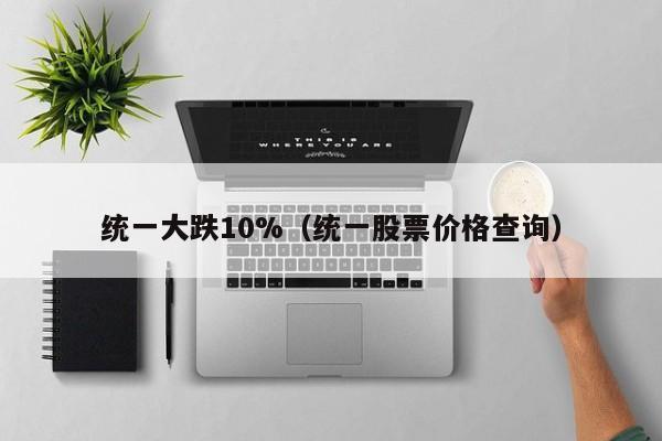 统一大跌10%（统一股票价格查询）