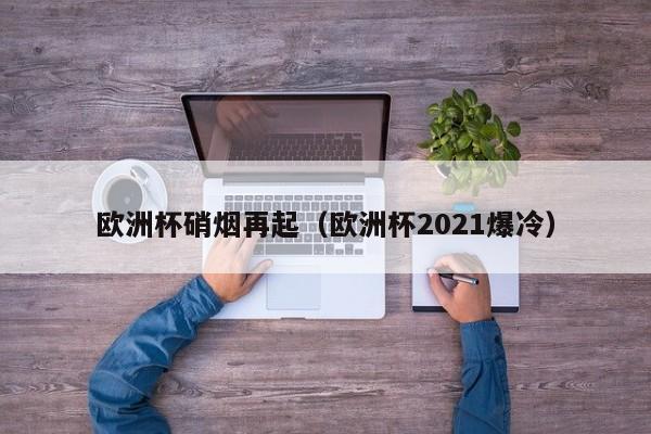 欧洲杯硝烟再起（欧洲杯2021爆冷）