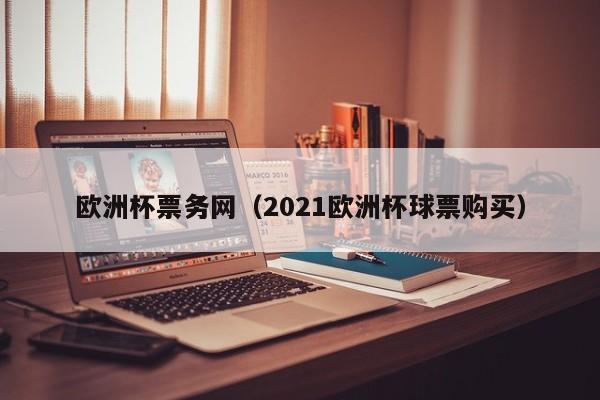 欧洲杯票务网（2021欧洲杯球票购买）