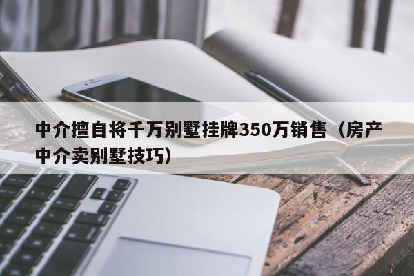 中介擅自将千万别墅挂牌350万销售（房产中介卖别墅技巧）