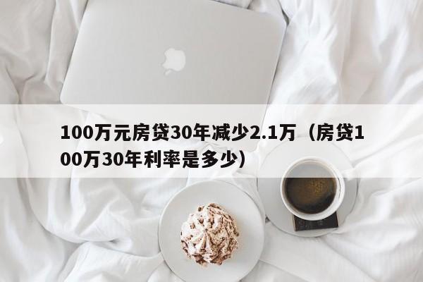 100万元房贷30年减少2.1万（房贷100万30年利率是多少）