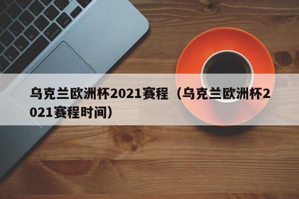 乌克兰欧洲杯2021赛程（乌克兰欧洲杯2021赛程时间）