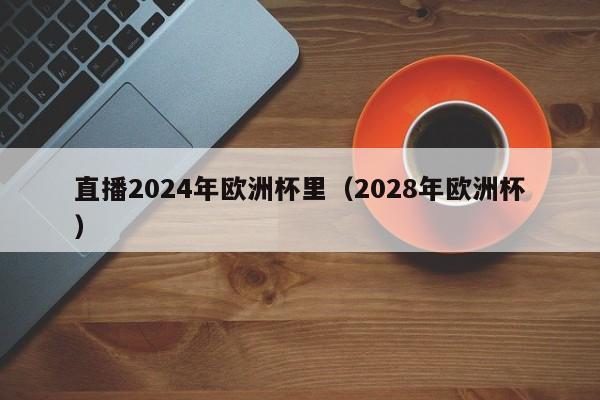 直播2024年欧洲杯里（2028年欧洲杯）