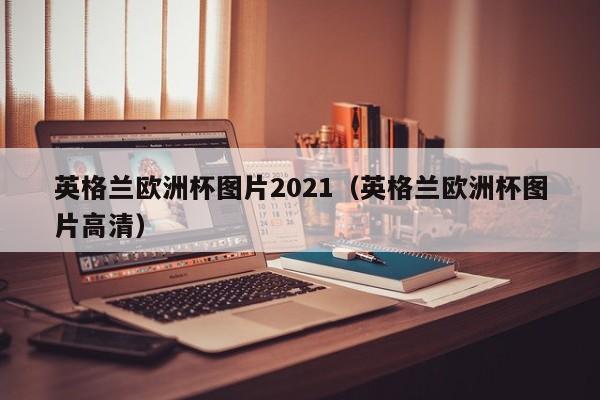 英格兰欧洲杯图片2021（英格兰欧洲杯图片高清）