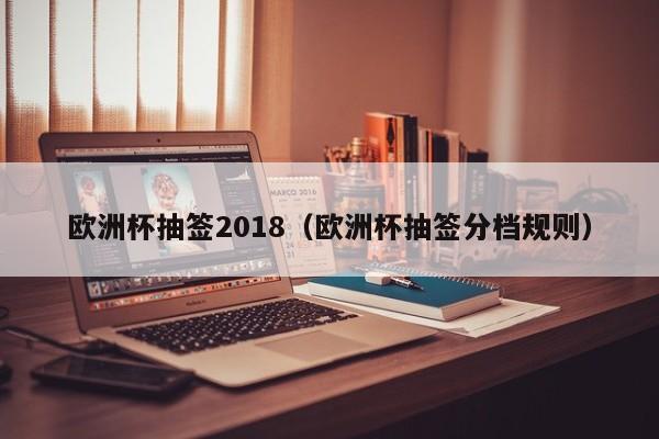 欧洲杯抽签2018（欧洲杯抽签分档规则）