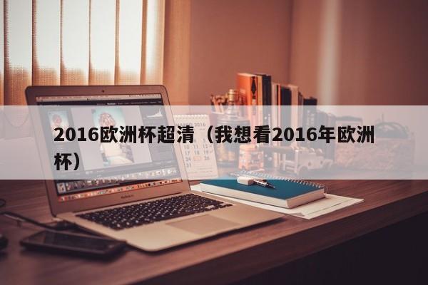 2016欧洲杯超清（我想看2016年欧洲杯）