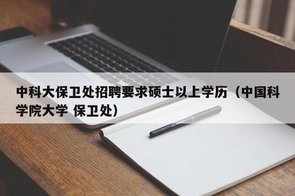 中科大保卫处招聘要求硕士以上学历（中国科学院大学 保卫处）