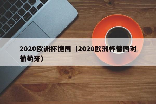 2020欧洲杯德国（2020欧洲杯德国对葡萄牙）