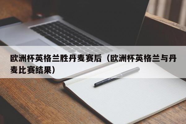 欧洲杯英格兰胜丹麦赛后（欧洲杯英格兰与丹麦比赛结果）