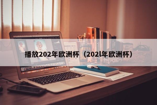 播放202年欧洲杯（202l年欧洲杯）