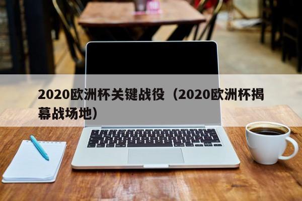 2020欧洲杯关键战役（2020欧洲杯揭幕战场地）