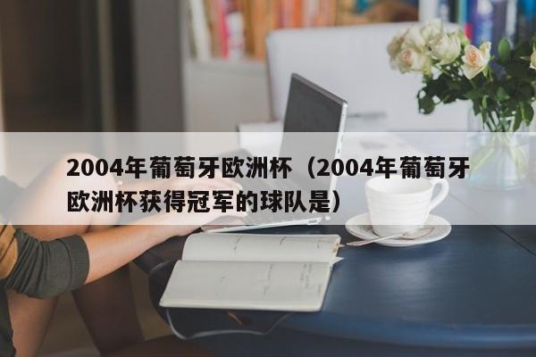 2004年葡萄牙欧洲杯（2004年葡萄牙欧洲杯获得冠军的球队是）