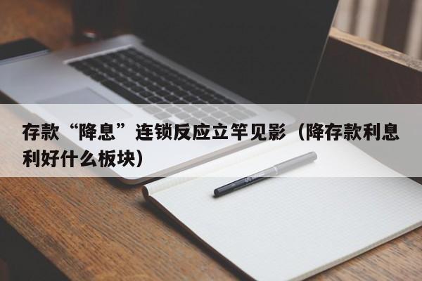 存款“降息”连锁反应立竿见影（降存款利息利好什么板块）