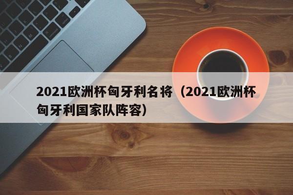 2021欧洲杯匈牙利名将（2021欧洲杯匈牙利国家队阵容）