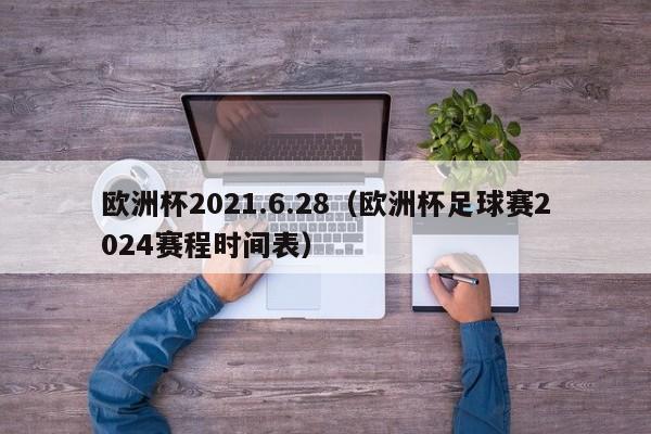 欧洲杯2021.6.28（欧洲杯足球赛2024赛程时间表）