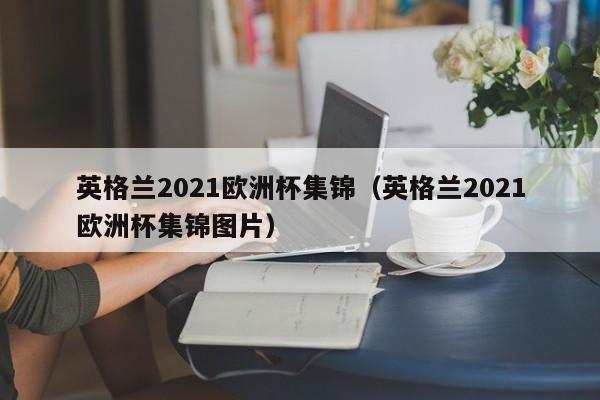 英格兰2021欧洲杯集锦（英格兰2021欧洲杯集锦图片）