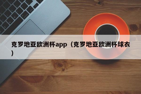 克罗地亚欧洲杯app（克罗地亚欧洲杯球衣）