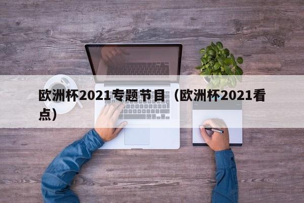 欧洲杯2021专题节目（欧洲杯2021看点）