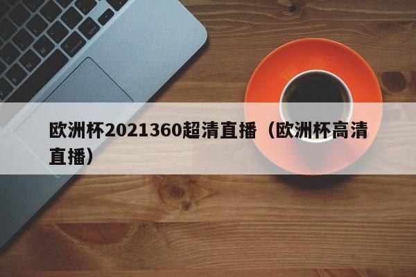 欧洲杯2021360超清直播（欧洲杯高清直播）