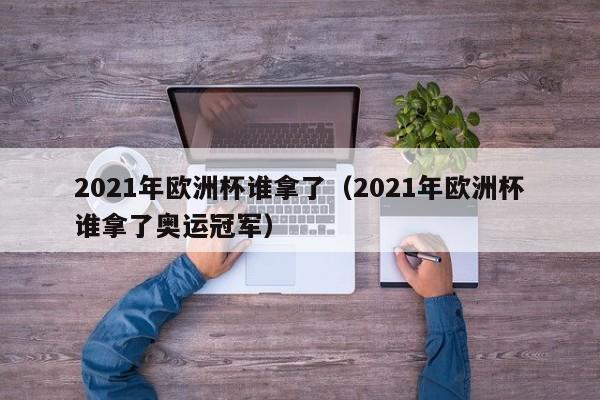 2021年欧洲杯谁拿了（2021年欧洲杯谁拿了奥运冠军）