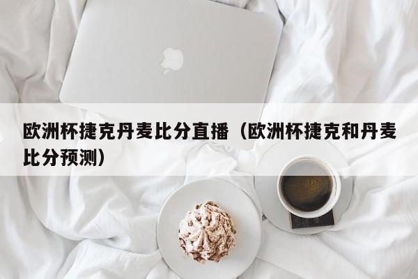 欧洲杯捷克丹麦比分直播（欧洲杯捷克和丹麦比分预测）