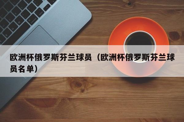 欧洲杯俄罗斯芬兰球员（欧洲杯俄罗斯芬兰球员名单）