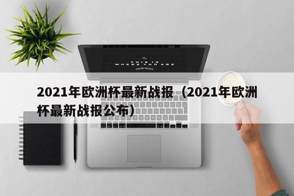 2021年欧洲杯最新战报（2021年欧洲杯最新战报公布）