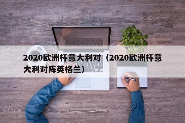 2020欧洲杯意大利对（2020欧洲杯意大利对阵英格兰）