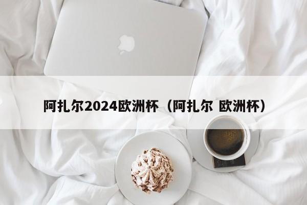 阿扎尔2024欧洲杯（阿扎尔 欧洲杯）