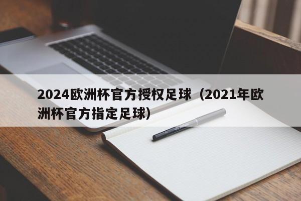 2024欧洲杯官方授权足球（2021年欧洲杯官方指定足球）