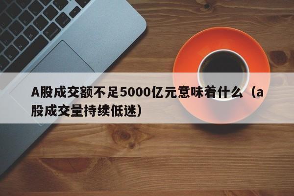 A股成交额不足5000亿元意味着什么（a股成交量持续低迷）