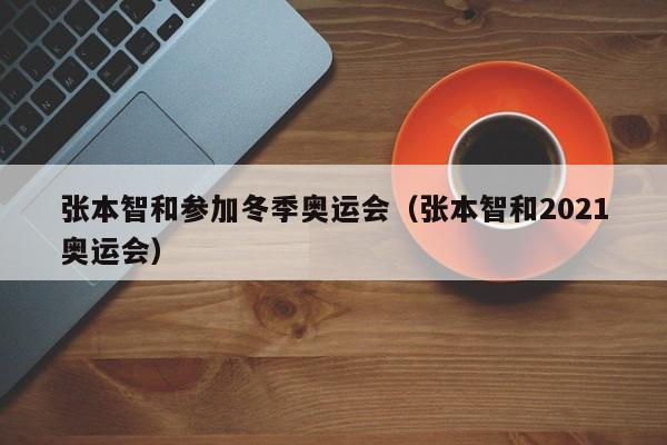 张本智和参加冬季奥运会（张本智和2021奥运会）