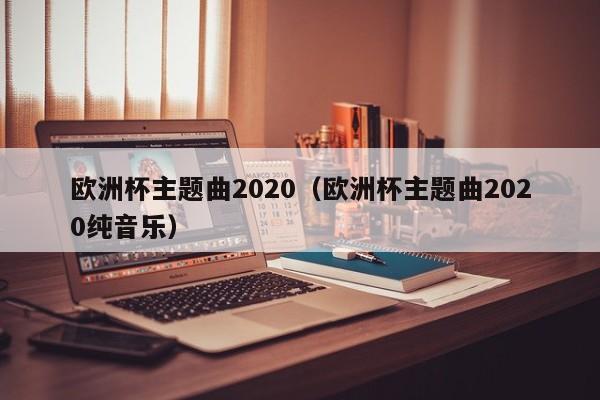 欧洲杯主题曲2020（欧洲杯主题曲2020纯音乐）