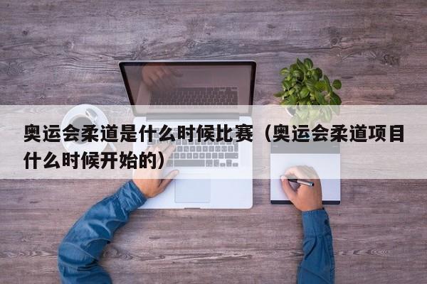 奥运会柔道是什么时候比赛（奥运会柔道项目什么时候开始的）