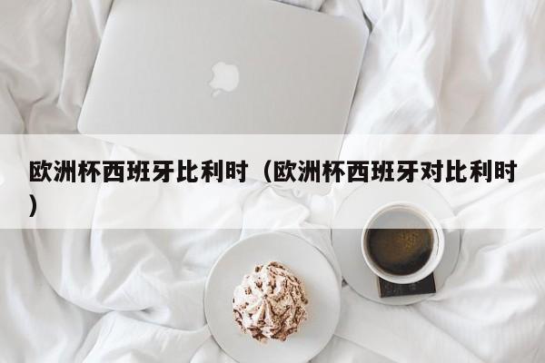 欧洲杯西班牙比利时（欧洲杯西班牙对比利时）