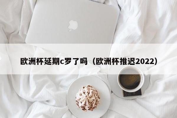 欧洲杯延期c罗了吗（欧洲杯推迟2022）