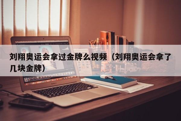 刘翔奥运会拿过金牌么视频（刘翔奥运会拿了几块金牌）