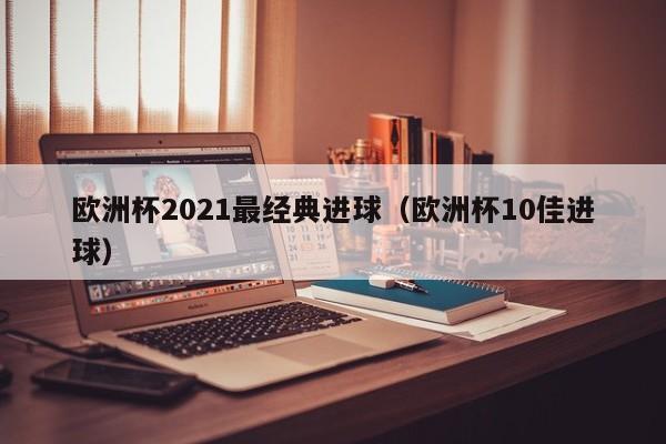 欧洲杯2021最经典进球（欧洲杯10佳进球）