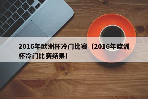 2016年欧洲杯冷门比赛（2016年欧洲杯冷门比赛结果）