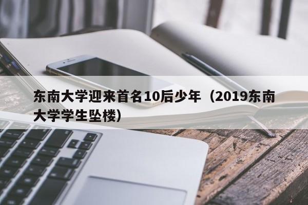 东南大学迎来首名10后少年（2019东南大学学生坠楼）