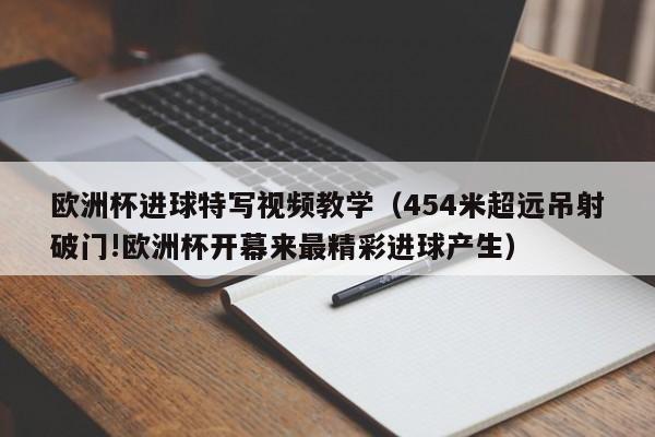 欧洲杯进球特写视频教学（454米超远吊射破门!欧洲杯开幕来最精彩进球产生）