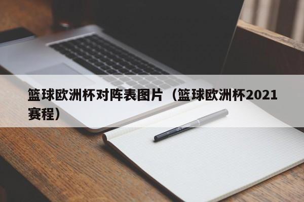 篮球欧洲杯对阵表图片（篮球欧洲杯2021赛程）