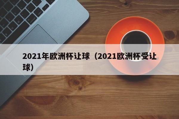 2021年欧洲杯让球（2021欧洲杯受让球）