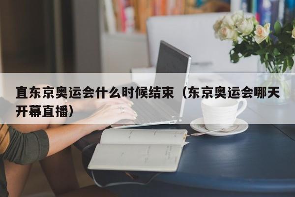 直东京奥运会什么时候结束（东京奥运会哪天开幕直播）